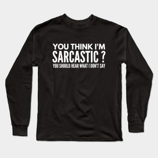 You Think I’m Sarcastic? You Should Hear What I Don’t Say - Funny Sayings Long Sleeve T-Shirt